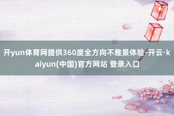 开yun体育网提供360度全方向不雅景体验-开云·kaiyun(中国)官方网站 登录入口