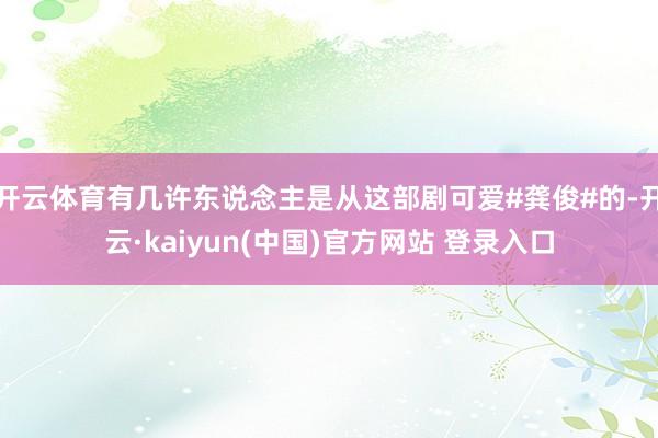 开云体育有几许东说念主是从这部剧可爱#龚俊#的-开云·kaiyun(中国)官方网站 登录入口