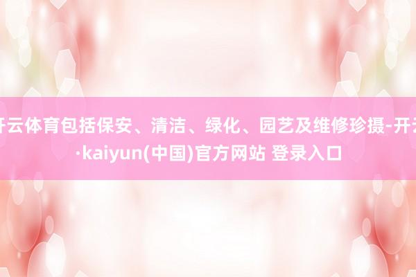 开云体育包括保安、清洁、绿化、园艺及维修珍摄-开云·kaiyun(中国)官方网站 登录入口