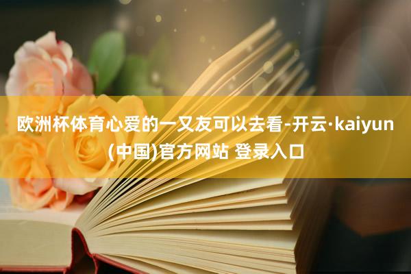 欧洲杯体育心爱的一又友可以去看-开云·kaiyun(中国)官方网站 登录入口