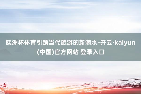 欧洲杯体育引颈当代旅游的新潮水-开云·kaiyun(中国)官方网站 登录入口