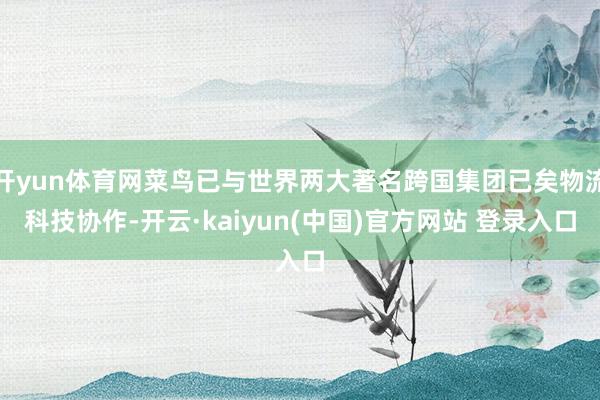 开yun体育网菜鸟已与世界两大著名跨国集团已矣物流科技协作-开云·kaiyun(中国)官方网站 登录入口