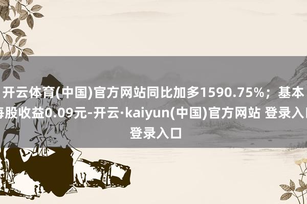 开云体育(中国)官方网站同比加多1590.75%;基本每股收益0.09元-开云·kaiyun(中国)官方网站 登录入口