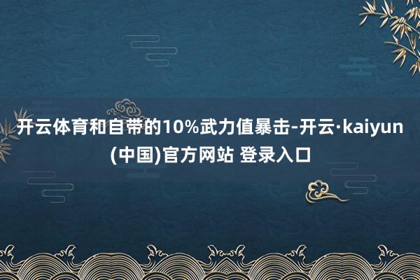 开云体育和自带的10%武力值暴击-开云·kaiyun(中国)官方网站 登录入口