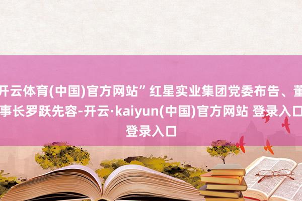 开云体育(中国)官方网站”红星实业集团党委布告、董事长罗跃先容-开云·kaiyun(中国)官方网站 登录入口