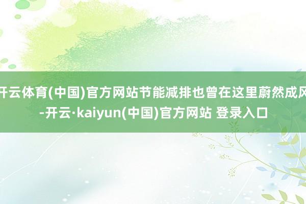 开云体育(中国)官方网站节能减排也曾在这里蔚然成风-开云·kaiyun(中国)官方网站 登录入口