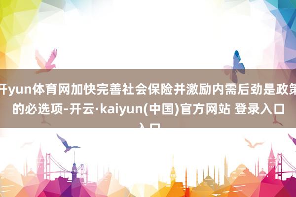 开yun体育网加快完善社会保险并激励内需后劲是政策的必选项-开云·kaiyun(中国)官方网站 登录入口