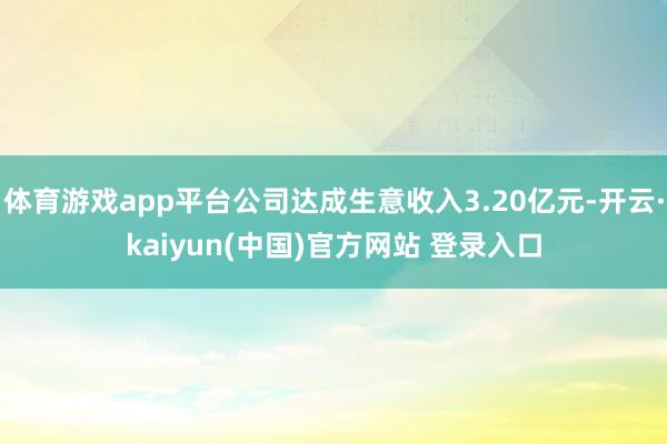 体育游戏app平台公司达成生意收入3.20亿元-开云·kaiyun(中国)官方网站 登录入口