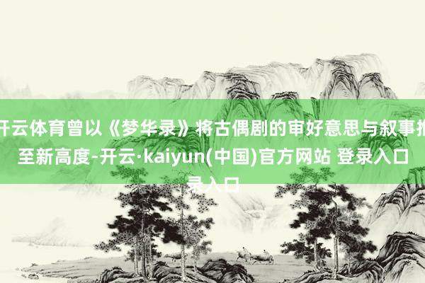 开云体育曾以《梦华录》将古偶剧的审好意思与叙事推至新高度-开云·kaiyun(中国)官方网站 登录入口