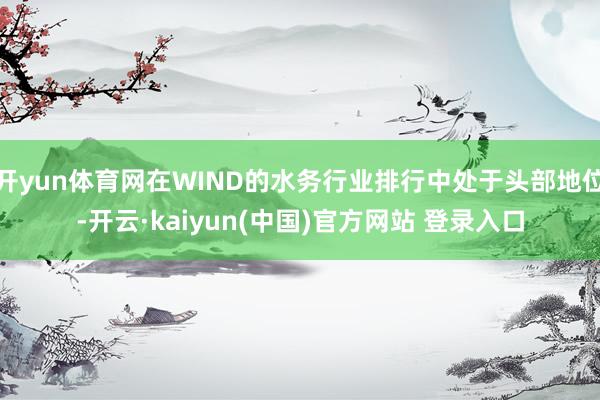 开yun体育网在WIND的水务行业排行中处于头部地位-开云·kaiyun(中国)官方网站 登录入口