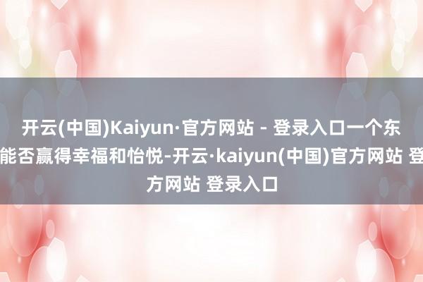 开云(中国)Kaiyun·官方网站 - 登录入口一个东说念主能否赢得幸福和怡悦-开云·kaiyun(中国)官方网站 登录入口
