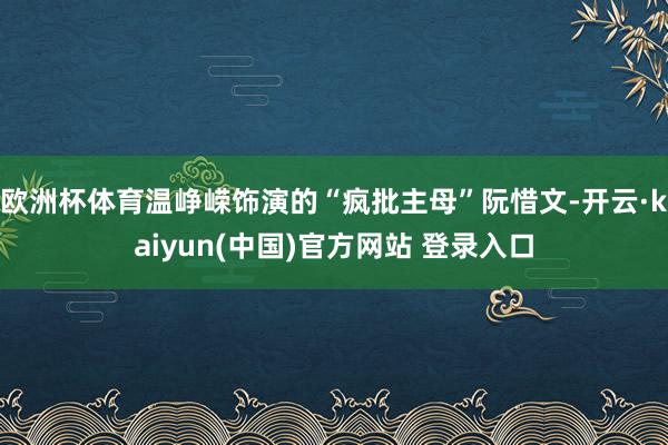 欧洲杯体育温峥嵘饰演的“疯批主母”阮惜文-开云·kaiyun(中国)官方网站 登录入口