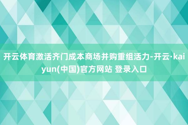 开云体育激活齐门成本商场并购重组活力-开云·kaiyun(中国)官方网站 登录入口