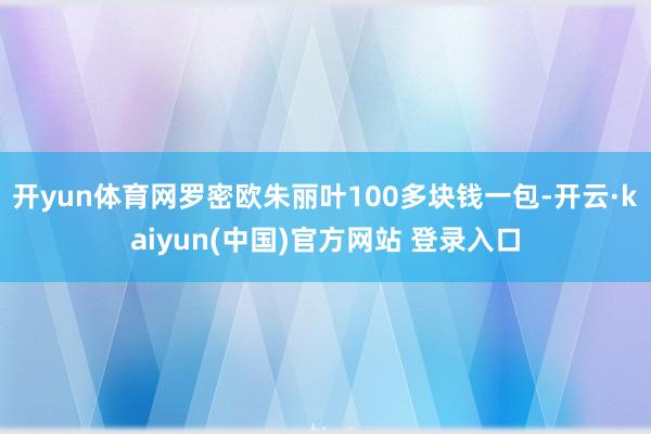 开yun体育网罗密欧朱丽叶100多块钱一包-开云·kaiyun(中国)官方网站 登录入口