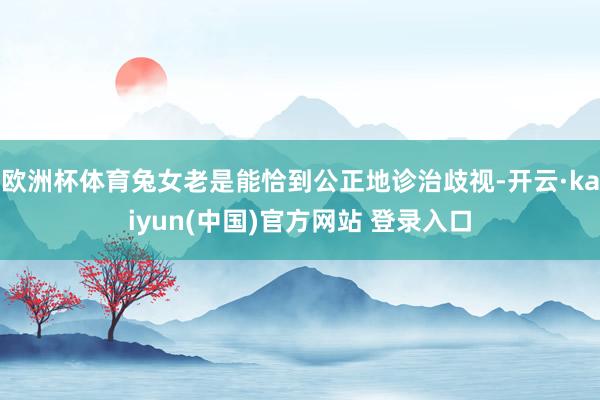欧洲杯体育兔女老是能恰到公正地诊治歧视-开云·kaiyun(中国)官方网站 登录入口