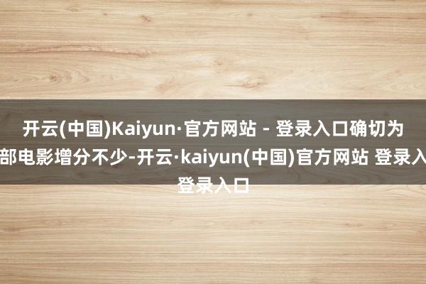 开云(中国)Kaiyun·官方网站 - 登录入口确切为这部电影增分不少-开云·kaiyun(中国)官方网站 登录入口