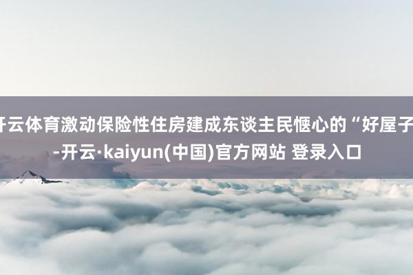 开云体育激动保险性住房建成东谈主民惬心的“好屋子”-开云·kaiyun(中国)官方网站 登录入口