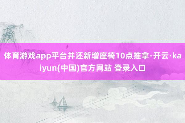体育游戏app平台并还新增座椅10点推拿-开云·kaiyun(中国)官方网站 登录入口