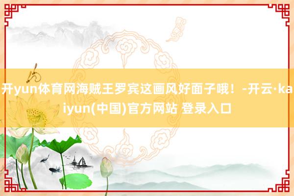 开yun体育网海贼王罗宾这画风好面子哦！-开云·kaiyun(中国)官方网站 登录入口