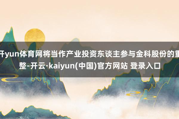 开yun体育网将当作产业投资东谈主参与金科股份的重整-开云·kaiyun(中国)官方网站 登录入口