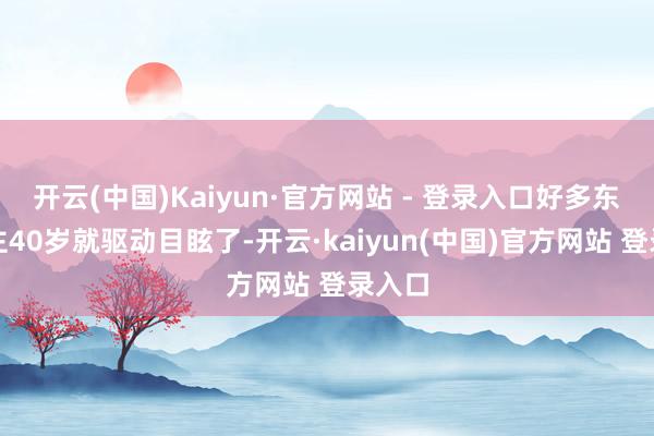 开云(中国)Kaiyun·官方网站 - 登录入口好多东说念主40岁就驱动目眩了-开云·kaiyun(中国)官方网站 登录入口