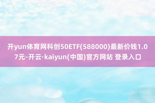 开yun体育网科创50ETF(588000)最新价钱1.07元-开云·kaiyun(中国)官方网站 登录入口