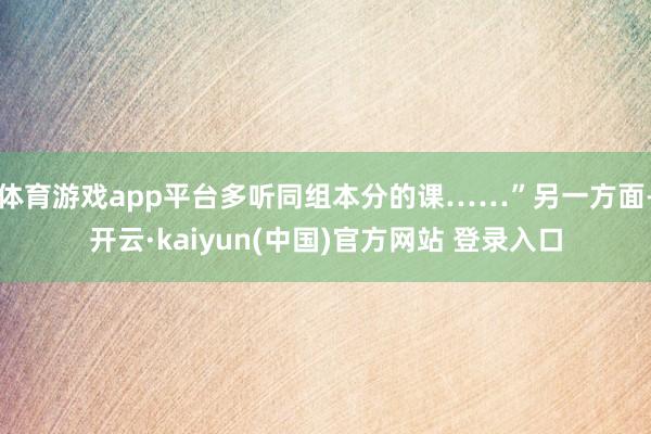 体育游戏app平台多听同组本分的课……”另一方面-开云·kaiyun(中国)官方网站 登录入口