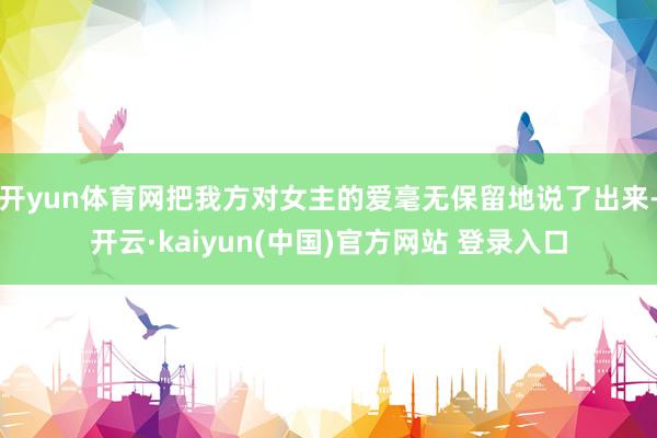 开yun体育网把我方对女主的爱毫无保留地说了出来-开云·kaiyun(中国)官方网站 登录入口