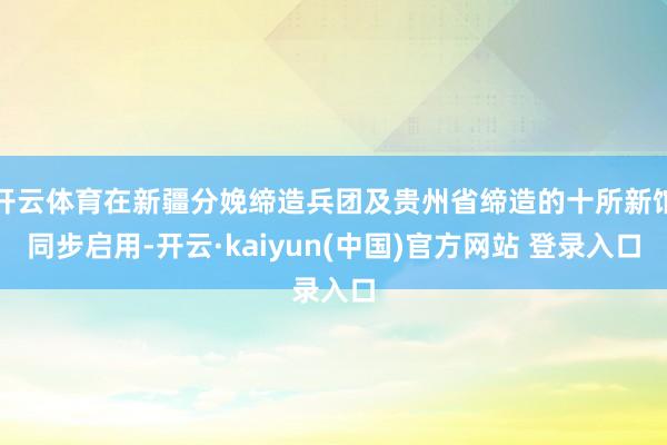 开云体育在新疆分娩缔造兵团及贵州省缔造的十所新馆同步启用-开云·kaiyun(中国)官方网站 登录入口