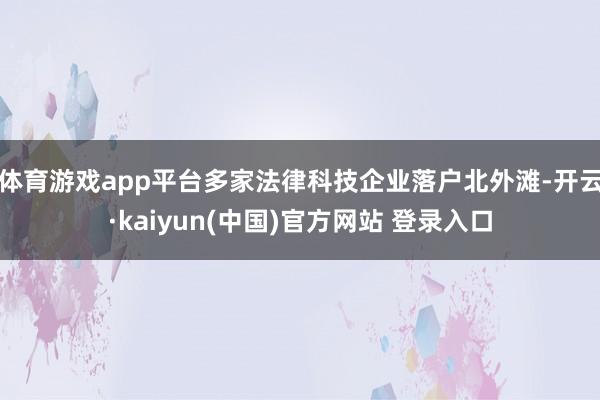 体育游戏app平台多家法律科技企业落户北外滩-开云·kaiyun(中国)官方网站 登录入口