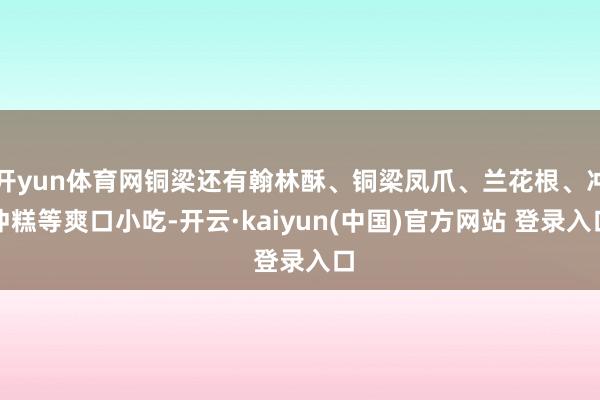 开yun体育网铜梁还有翰林酥、铜梁凤爪、兰花根、冲冲糕等爽口小吃-开云·kaiyun(中国)官方网站 登录入口