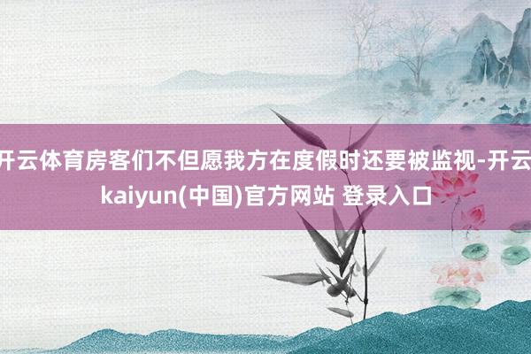 开云体育房客们不但愿我方在度假时还要被监视-开云·kaiyun(中国)官方网站 登录入口