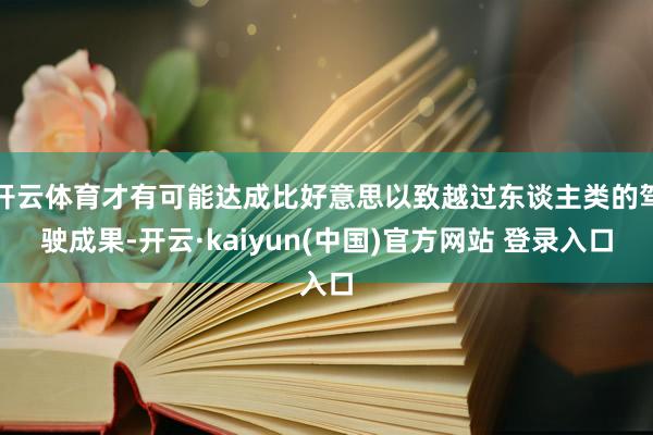 开云体育才有可能达成比好意思以致越过东谈主类的驾驶成果-开云·kaiyun(中国)官方网站 登录入口