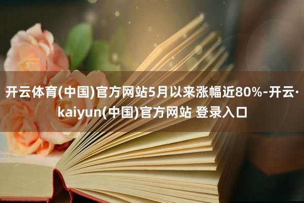 开云体育(中国)官方网站5月以来涨幅近80%-开云·kaiyun(中国)官方网站 登录入口