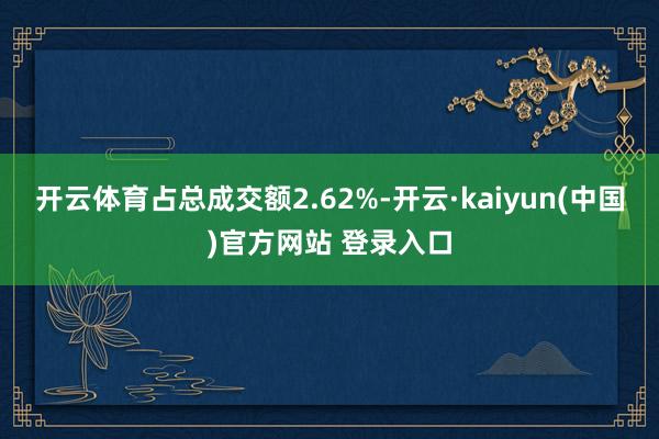 开云体育占总成交额2.62%-开云·kaiyun(中国)官方网站 登录入口