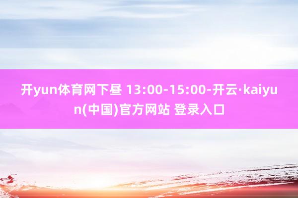 开yun体育网下昼 13:00-15:00-开云·kaiyun(中国)官方网站 登录入口