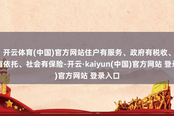 开云体育(中国)官方网站住户有服务、政府有税收、金融有依托、社会有保险-开云·kaiyun(中国)官方网站 登录入口