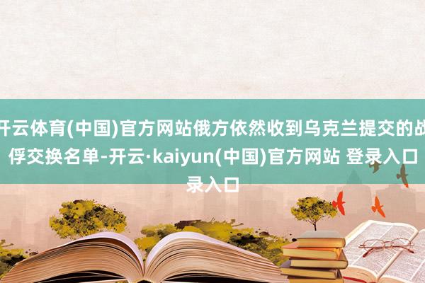 开云体育(中国)官方网站俄方依然收到乌克兰提交的战俘交换名单-开云·kaiyun(中国)官方网站 登录入口