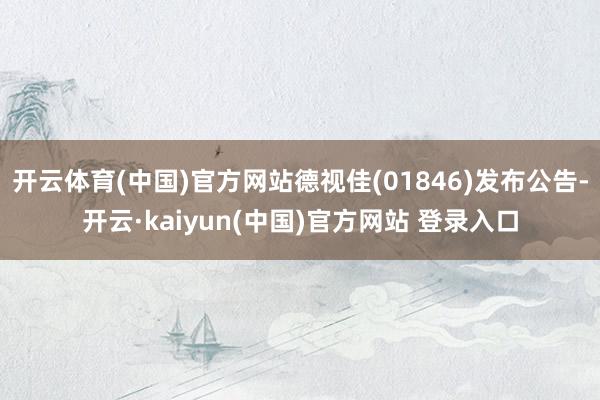 开云体育(中国)官方网站德视佳(01846)发布公告-开云·kaiyun(中国)官方网站 登录入口
