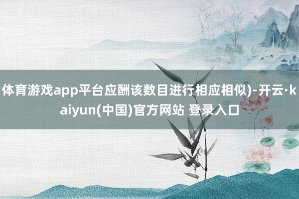 体育游戏app平台应酬该数目进行相应相似)-开云·kaiyun(中国)官方网站 登录入口