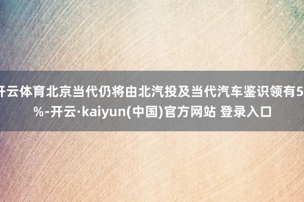 开云体育北京当代仍将由北汽投及当代汽车鉴识领有50%-开云·kaiyun(中国)官方网站 登录入口