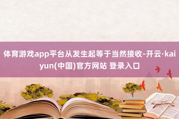 体育游戏app平台从发生起等于当然接收-开云·kaiyun(中国)官方网站 登录入口