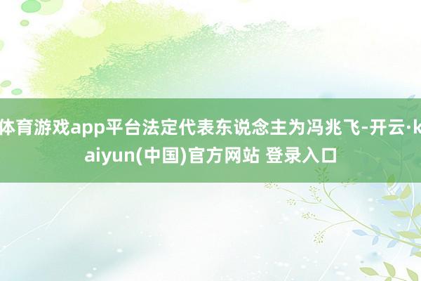 体育游戏app平台法定代表东说念主为冯兆飞-开云·kaiyun(中国)官方网站 登录入口