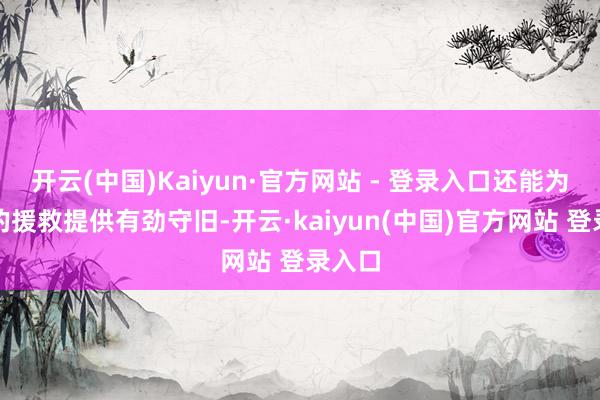 开云(中国)Kaiyun·官方网站 - 登录入口还能为后续的援救提供有劲守旧-开云·kaiyun(中国)官方网站 登录入口