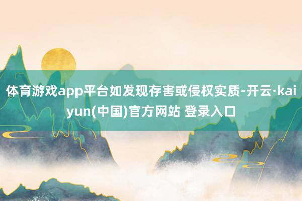 体育游戏app平台如发现存害或侵权实质-开云·kaiyun(中国)官方网站 登录入口