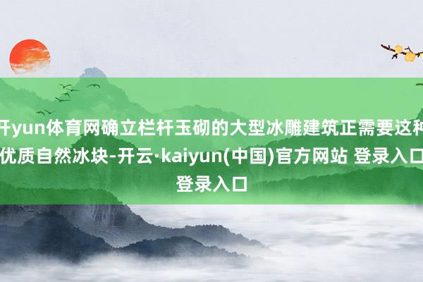 开yun体育网确立栏杆玉砌的大型冰雕建筑正需要这种优质自然冰块-开云·kaiyun(中国)官方网站 登录入口