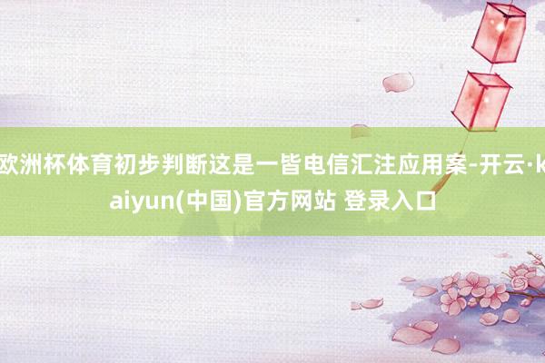 欧洲杯体育初步判断这是一皆电信汇注应用案-开云·kaiyun(中国)官方网站 登录入口