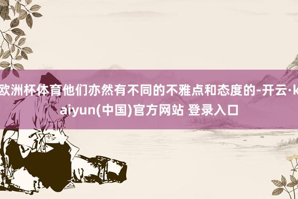 欧洲杯体育他们亦然有不同的不雅点和态度的-开云·kaiyun(中国)官方网站 登录入口