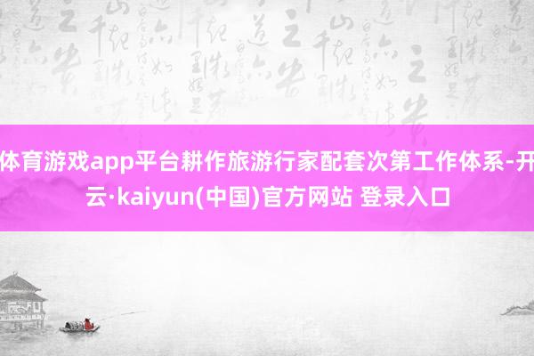体育游戏app平台耕作旅游行家配套次第工作体系-开云·kaiyun(中国)官方网站 登录入口