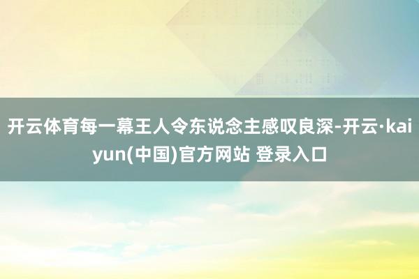 开云体育每一幕王人令东说念主感叹良深-开云·kaiyun(中国)官方网站 登录入口